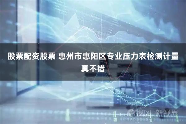 股票配资股票 惠州市惠阳区专业压力表检测计量真不错
