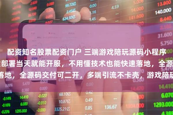 配资知名股票配资门户 三端游戏陪玩源码小程序APP公众号全配齐一键部署当天就能开服，不用懂技术也能快速落地，全源码交付可二开，多端引流不卡壳，游戏陪玩创业选它准没错