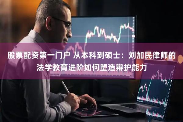 股票配资第一门户 从本科到硕士：刘加民律师的法学教育进阶如何塑造辩护能力