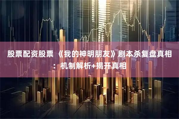 股票配资股票 《我的神明朋友》剧本杀复盘真相：机制解析+揭开真相