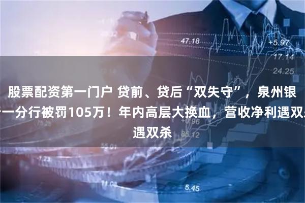 股票配资第一门户 贷前、贷后“双失守”，泉州银行一分行被罚105万！年内高层大换血，营收净利遇双杀