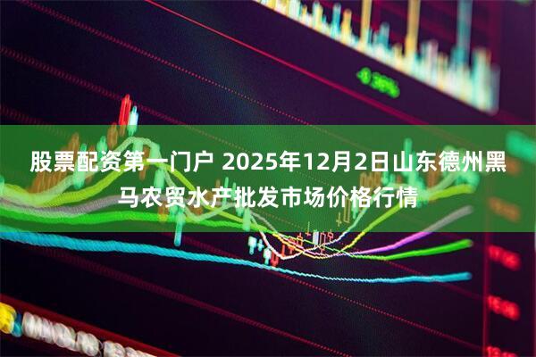 股票配资第一门户 2025年12月2日山东德州黑马农贸水产批发市场价格行情
