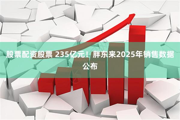 股票配资股票 235亿元！胖东来2025年销售数据公布