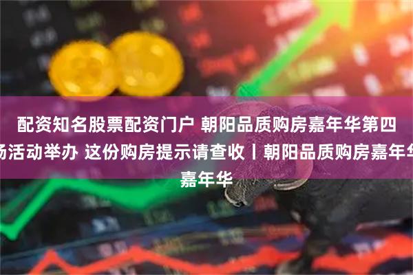 配资知名股票配资门户 朝阳品质购房嘉年华第四场活动举办 这份购房提示请查收丨朝阳品质购房嘉年华