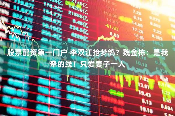 股票配资第一门户 李双江抢梦鸽？魏金栋：是我牵的线！只爱妻子一人