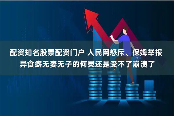 配资知名股票配资门户 人民网怒斥、保姆举报 异食癖无妻无子的何炅还是受不了崩溃了