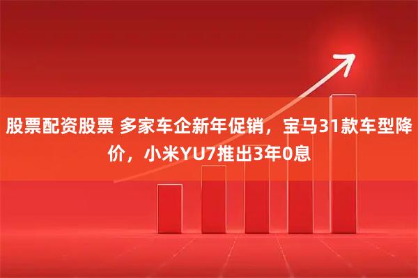 股票配资股票 多家车企新年促销，宝马31款车型降价，小米YU7推出3年0息