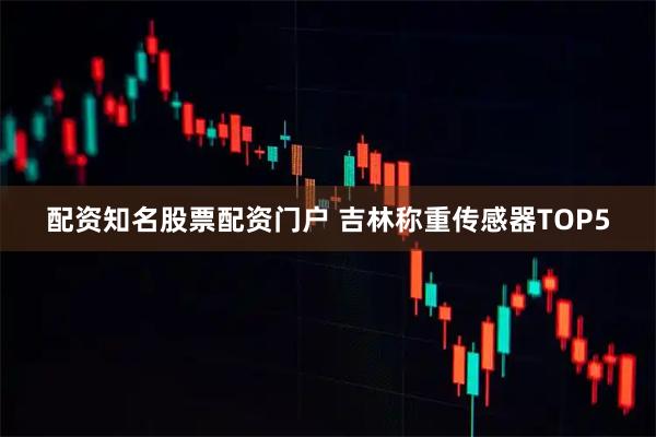 配资知名股票配资门户 吉林称重传感器TOP5