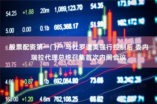 股票配资第一门户 马杜罗遭美强行控制后 委内瑞拉代理总统召集首次内阁会议