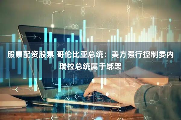 股票配资股票 哥伦比亚总统：美方强行控制委内瑞拉总统属于绑架