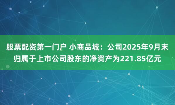 股票配资第一门户 小商品城：公司2025年9月末归属于上市公司股东的净资产为221.85亿元