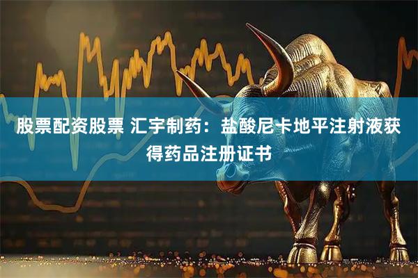 股票配资股票 汇宇制药：盐酸尼卡地平注射液获得药品注册证书