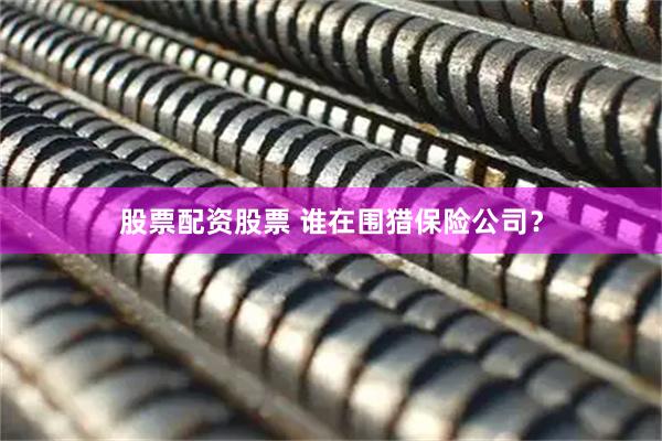 股票配资股票 谁在围猎保险公司？