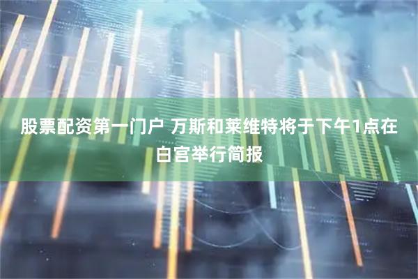 股票配资第一门户 万斯和莱维特将于下午1点在白宫举行简报