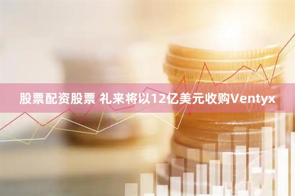 股票配资股票 礼来将以12亿美元收购Ventyx