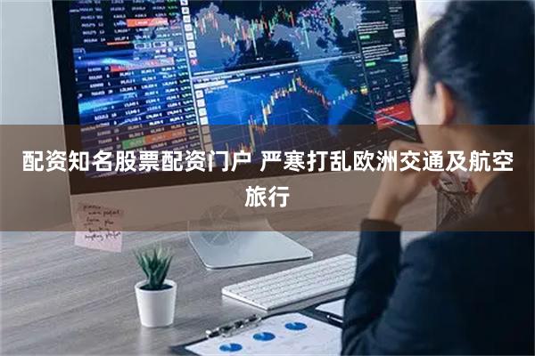 配资知名股票配资门户 严寒打乱欧洲交通及航空旅行