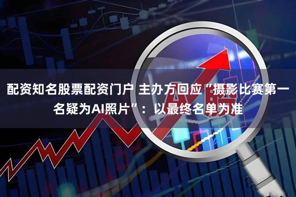 配资知名股票配资门户 主办方回应“摄影比赛第一名疑为AI照片”：以最终名单为准