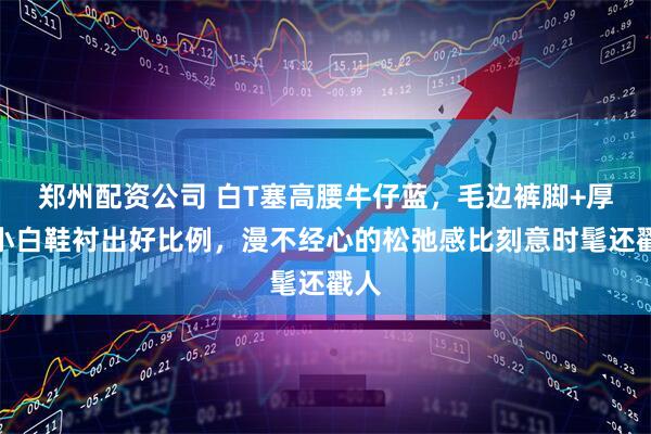 郑州配资公司 白T塞高腰牛仔蓝，毛边裤脚+厚底小白鞋衬出好比例，漫不经心的松弛感比刻意时髦还戳人