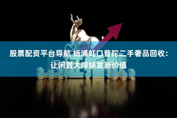 股票配资平台导航 杨浦虹口普陀二手奢品回收：让闲置大牌焕发新价值
