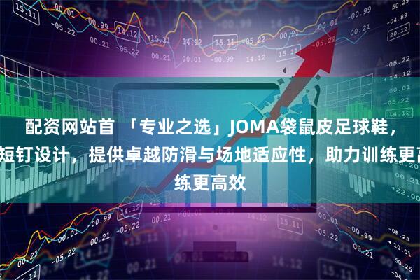 配资网站首 「专业之选」JOMA袋鼠皮足球鞋，MG短钉设计，提供卓越防滑与场地适应性，助力训练更高效