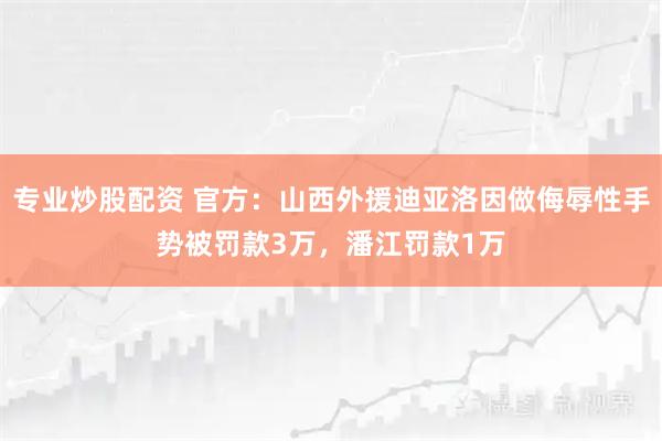 专业炒股配资 官方：山西外援迪亚洛因做侮辱性手势被罚款3万，潘江罚款1万