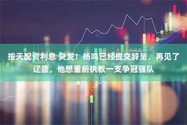 按天配资利息 突发！杨鸣已经提交辞呈，再见了辽篮，他想重新执教一支争冠强队