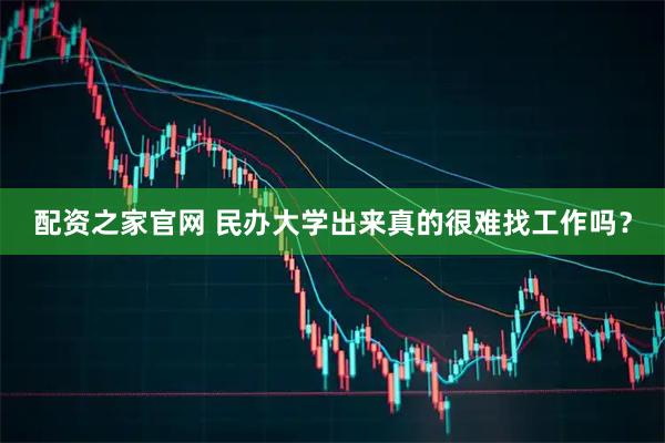 配资之家官网 民办大学出来真的很难找工作吗？