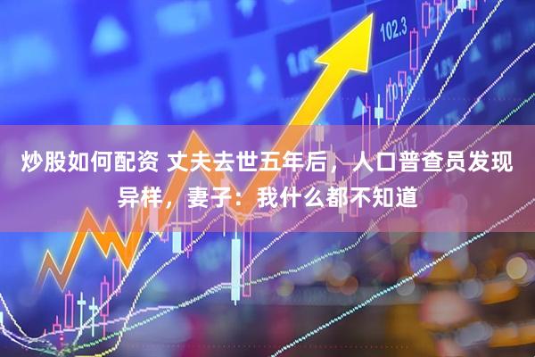 炒股如何配资 丈夫去世五年后，人口普查员发现异样，妻子：我什么都不知道