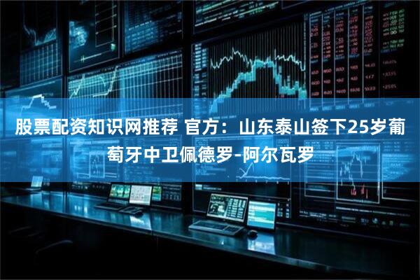 股票配资知识网推荐 官方：山东泰山签下25岁葡萄牙中卫佩德罗-阿尔瓦罗
