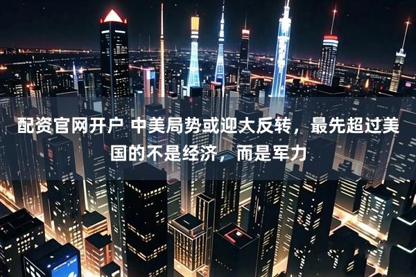 配资官网开户 中美局势或迎大反转，最先超过美国的不是经济，而是军力