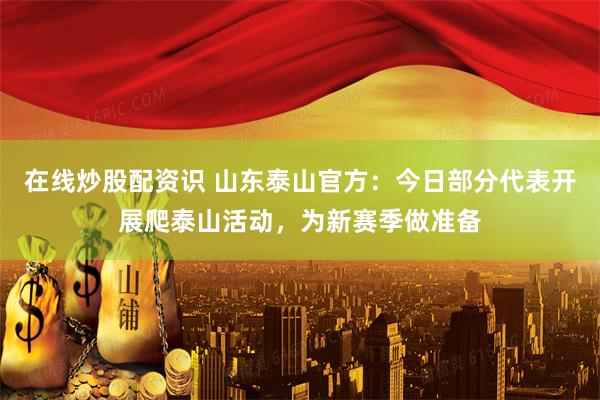 在线炒股配资识 山东泰山官方：今日部分代表开展爬泰山活动，为新赛季做准备