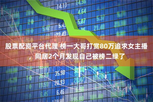 股票配资平台代理 榜一大哥打赏80万追求女主播，同居2个月发现自己被榜二绿了