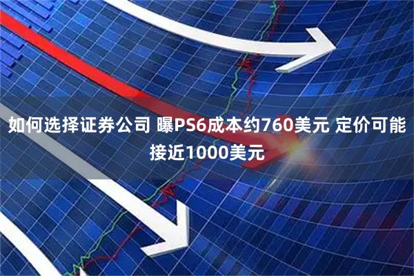 如何选择证券公司 曝PS6成本约760美元 定价可能接近1000美元