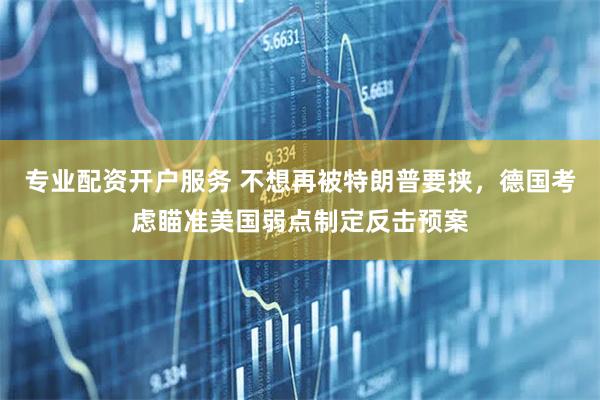 专业配资开户服务 不想再被特朗普要挟，德国考虑瞄准美国弱点制定反击预案