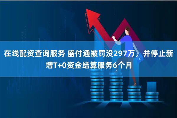 在线配资查询服务 盛付通被罚没297万，并停止新增T+0资金结算服务6个月