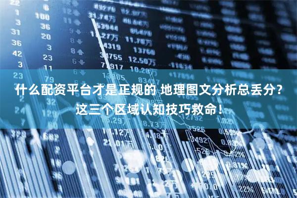 什么配资平台才是正规的 地理图文分析总丢分？这三个区域认知技巧救命！