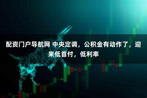 配资门户导航网 中央定调，公积金有动作了，迎来低首付，低利率