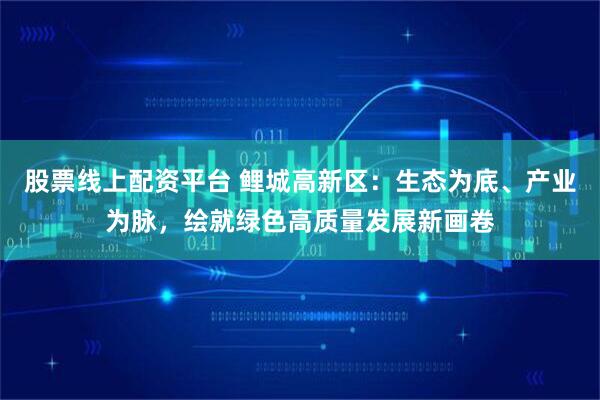 股票线上配资平台 鲤城高新区：生态为底、产业为脉，绘就绿色高质量发展新画卷