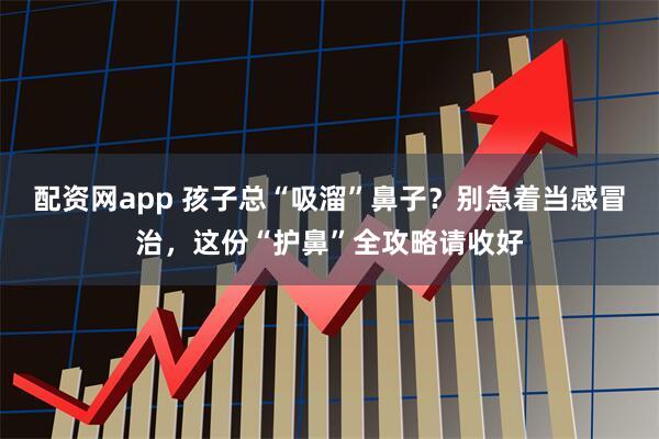 配资网app 孩子总“吸溜”鼻子？别急着当感冒治，这份“护鼻”全攻略请收好