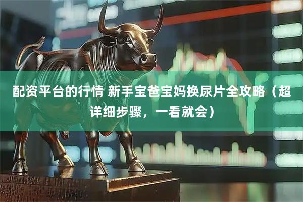 配资平台的行情 新手宝爸宝妈换尿片全攻略（超详细步骤，一看就会）