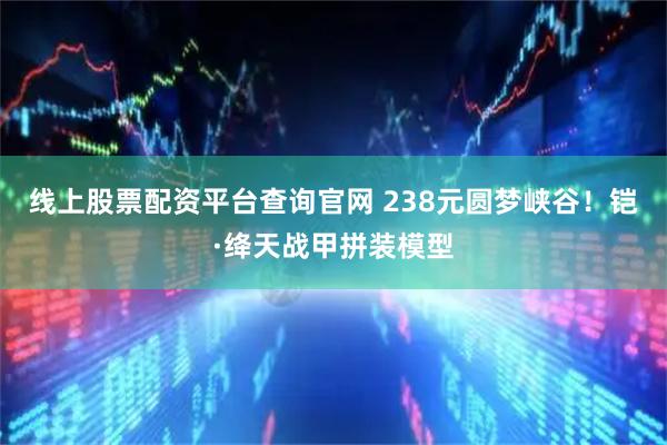 线上股票配资平台查询官网 238元圆梦峡谷！铠·绛天战甲拼装模型