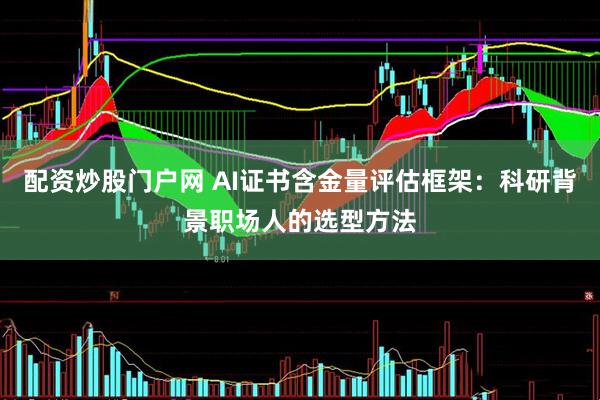 配资炒股门户网 AI证书含金量评估框架：科研背景职场人的选型方法