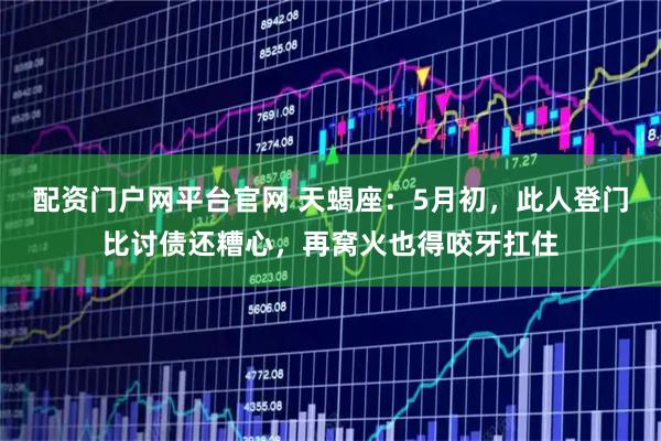 配资门户网平台官网 天蝎座：5月初，此人登门比讨债还糟心，再窝火也得咬牙扛住