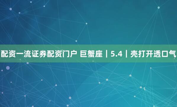 配资一流证券配资门户 巨蟹座｜5.4｜壳打开透口气