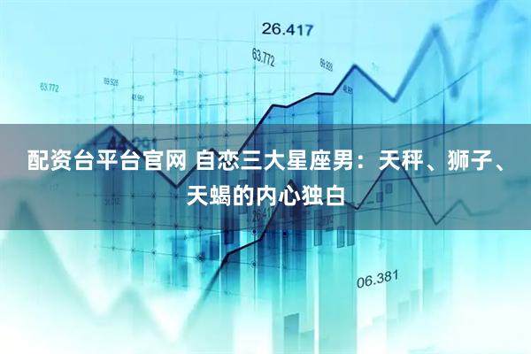 配资台平台官网 自恋三大星座男：天秤、狮子、天蝎的内心独白
