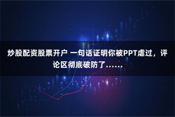 炒股配资股票开户 一句话证明你被PPT虐过，评论区彻底破防了……