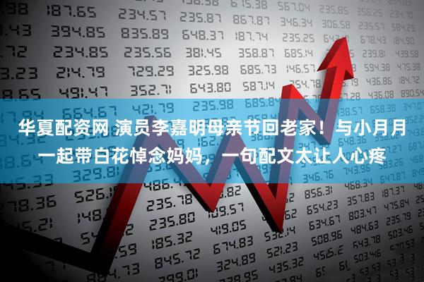 华夏配资网 演员李嘉明母亲节回老家！与小月月一起带白花悼念妈妈，一句配文太让人心疼