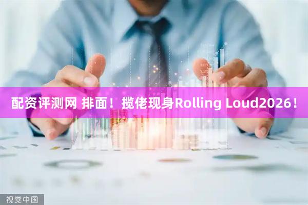 配资评测网 排面！揽佬现身Rolling Loud2026！