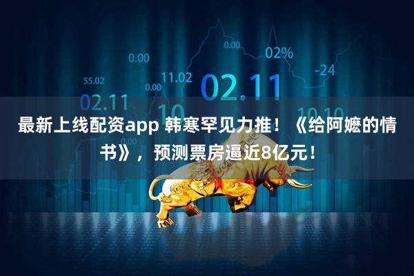最新上线配资app 韩寒罕见力推！《给阿嬷的情书》，预测票房逼近8亿元！