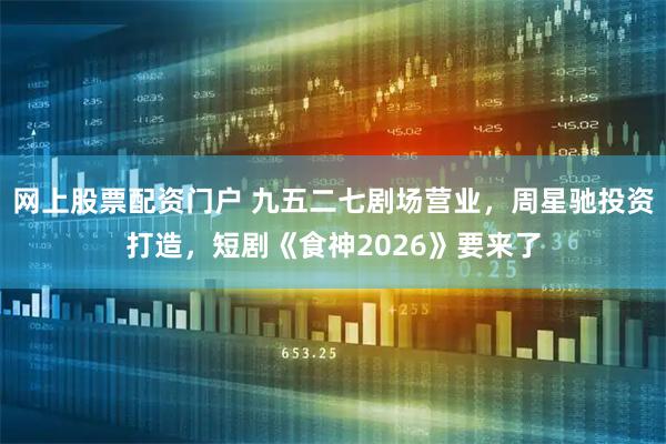 网上股票配资门户 九五二七剧场营业，周星驰投资打造，短剧《食神2026》要来了